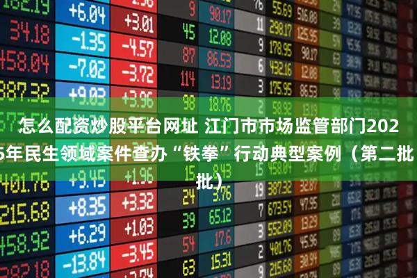 怎么配资炒股平台网址 江门市市场监管部门2025年民生领域案件查办“铁拳”行动典型案例（第二批）