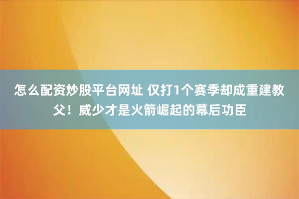 怎么配资炒股平台网址 仅打1个赛季却成重建教父！威少才是火箭崛起的幕后功臣