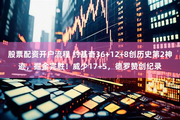 股票配资开户流程 约基奇36+12+8创历史第2神迹，掘金完胜！威少17+5，德罗赞创纪录