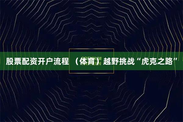 股票配资开户流程 （体育）越野挑战“虎克之路”