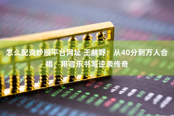 怎么配资炒股平台网址 王赫野：从40分到万人合唱，用音乐书写逆袭传奇