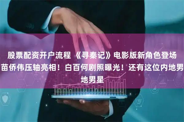 股票配资开户流程 《寻秦记》电影版新角色登场！苗侨伟压轴亮相！白百何剧照曝光！还有这位内地男星