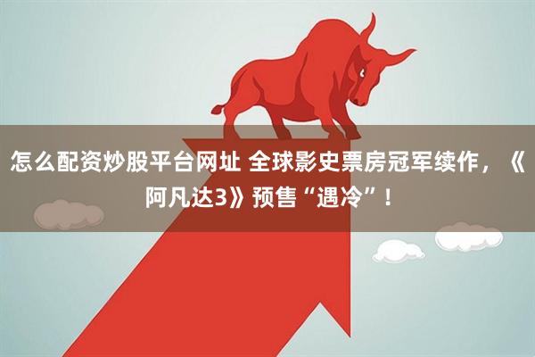 怎么配资炒股平台网址 全球影史票房冠军续作，《阿凡达3》预售“遇冷”！
