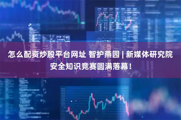 怎么配资炒股平台网址 智护燕园 | 新媒体研究院安全知识竞赛圆满落幕！