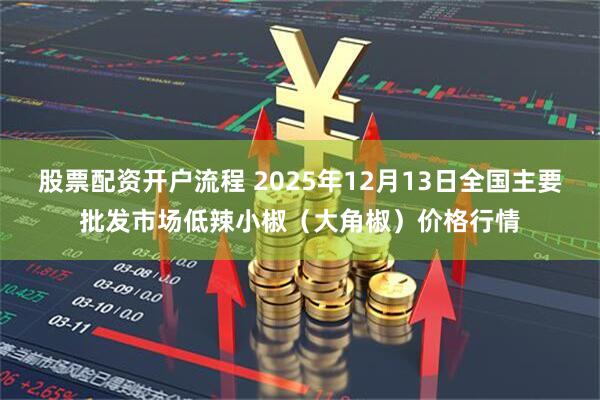 股票配资开户流程 2025年12月13日全国主要批发市场低辣小椒（大角椒）价格行情