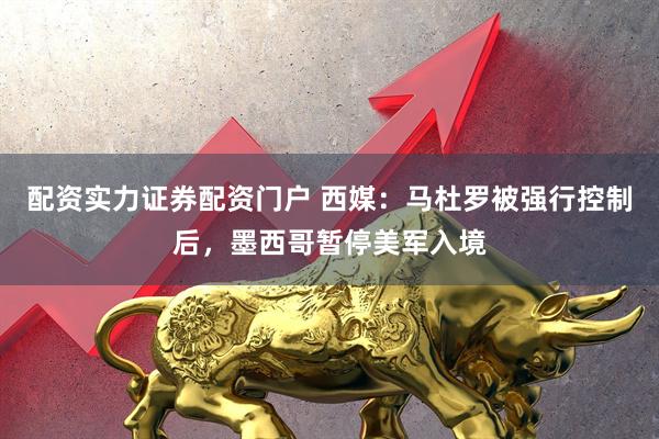 配资实力证券配资门户 西媒：马杜罗被强行控制后，墨西哥暂停美军入境