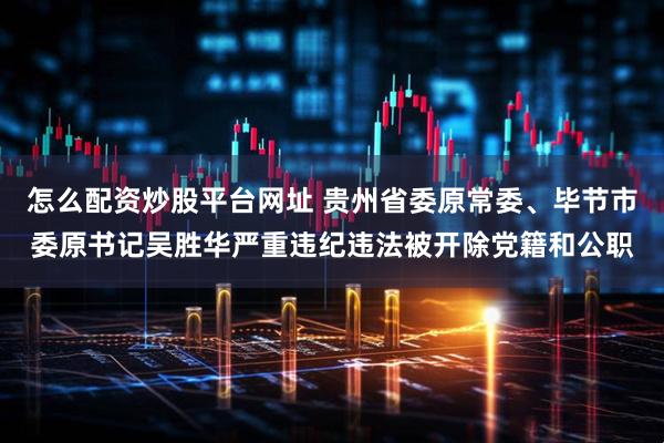 怎么配资炒股平台网址 贵州省委原常委、毕节市委原书记吴胜华严重违纪违法被开除党籍和公职