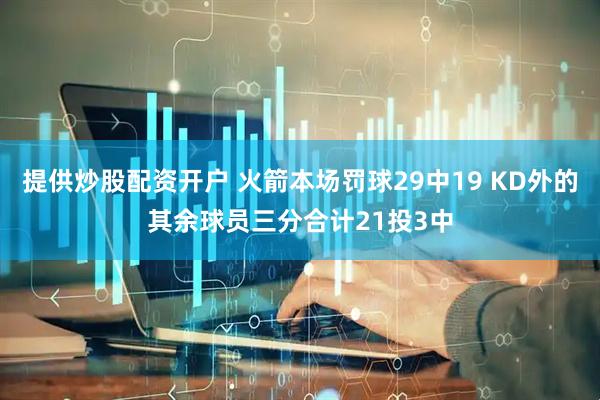 提供炒股配资开户 火箭本场罚球29中19 KD外的其余球员三分合计21投3中