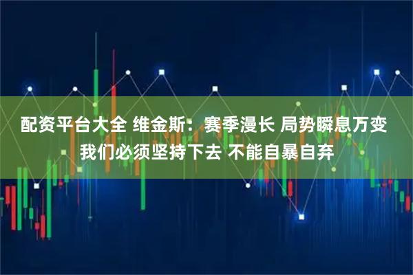 配资平台大全 维金斯：赛季漫长 局势瞬息万变 我们必须坚持下去 不能自暴自弃