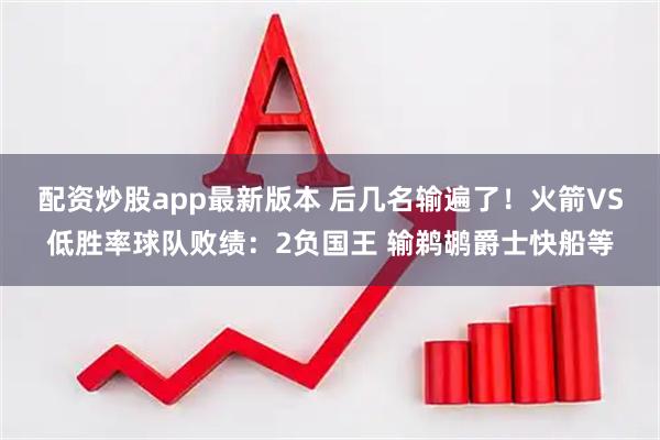 配资炒股app最新版本 后几名输遍了！火箭VS低胜率球队败绩：2负国王 输鹈鹕爵士快船等