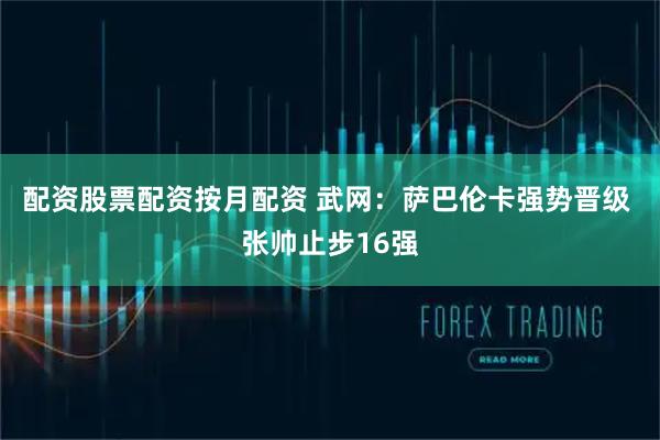 配资股票配资按月配资 武网：萨巴伦卡强势晋级 张帅止步16强