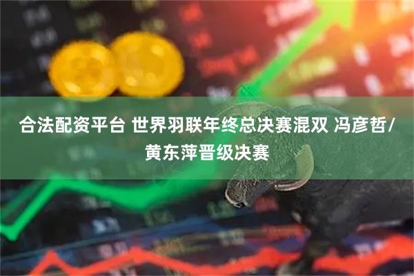 合法配资平台 世界羽联年终总决赛混双 冯彦哲/黄东萍晋级决赛