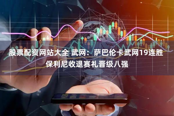 股票配资网站大全 武网：萨巴伦卡武网19连胜 保利尼收退赛礼晋级八强
