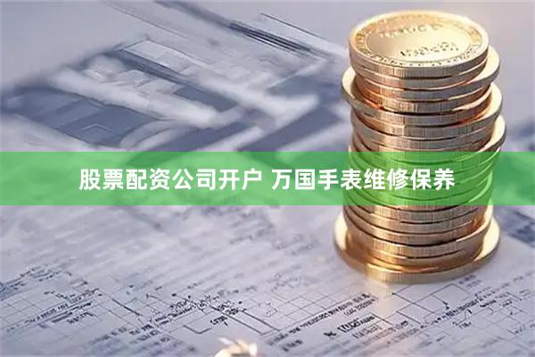 股票配资公司开户 万国手表维修保养