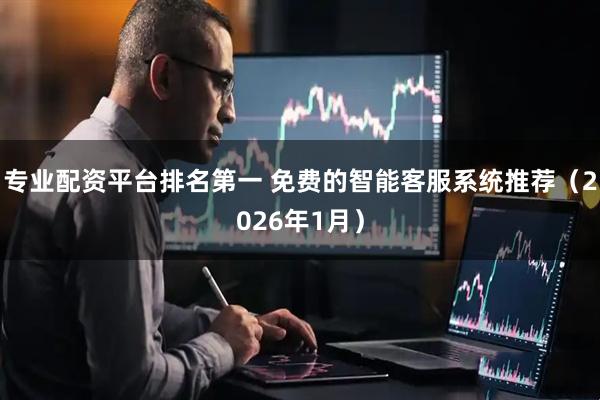专业配资平台排名第一 免费的智能客服系统推荐（2026年1月）