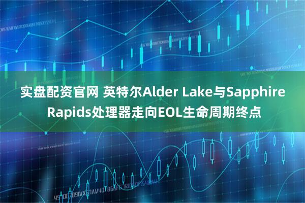 实盘配资官网 英特尔Alder Lake与Sapphire Rapids处理器走向EOL生命周期终点