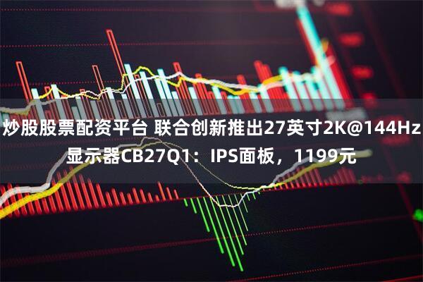 炒股股票配资平台 联合创新推出27英寸2K@144Hz显示器CB27Q1：IPS面板，1199元