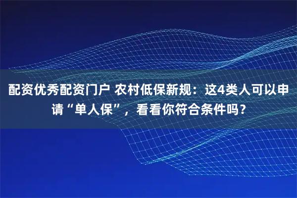 配资优秀配资门户 农村低保新规：这4类人可以申请“单人保”，看看你符合条件吗？