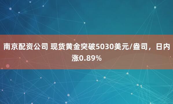 南京配资公司 现货黄金突破5030美元/盎司，日内涨0.89%