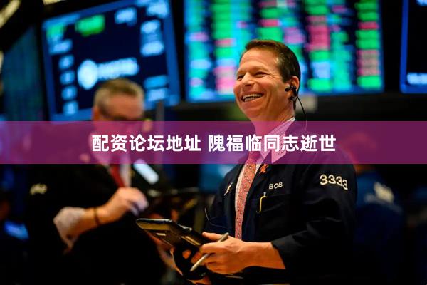 配资论坛地址 隗福临同志逝世