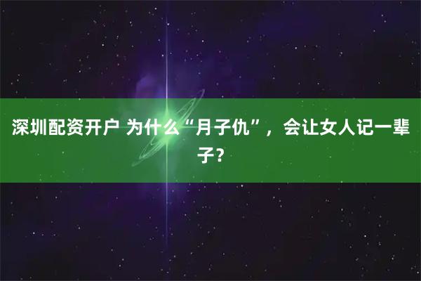 深圳配资开户 为什么“月子仇”，会让女人记一辈子？