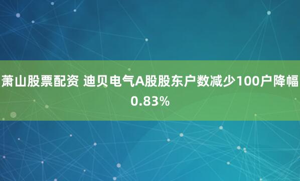 萧山股票配资 迪贝电气A股股东户数减少100户降幅0.83%