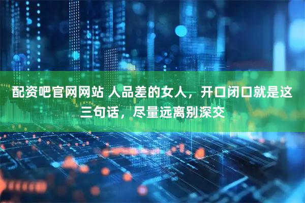 配资吧官网网站 人品差的女人，开口闭口就是这三句话，尽量远离别深交