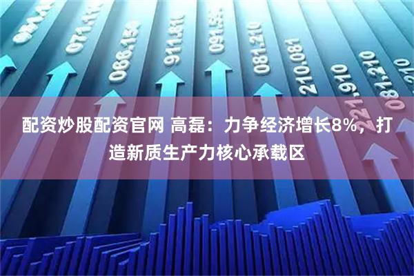 配资炒股配资官网 高磊：力争经济增长8%，打造新质生产力核心承载区