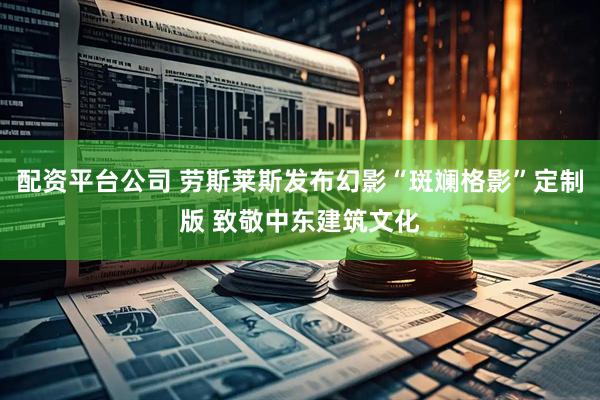 配资平台公司 劳斯莱斯发布幻影“斑斓格影”定制版 致敬中东建筑文化