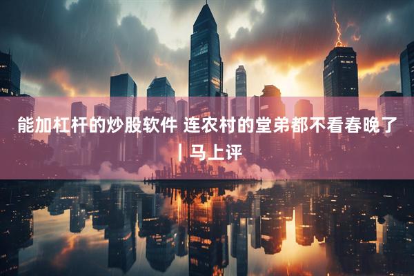 能加杠杆的炒股软件 连农村的堂弟都不看春晚了｜马上评