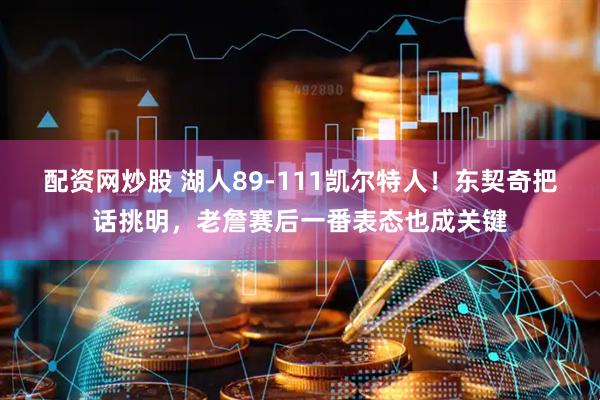 配资网炒股 湖人89-111凯尔特人！东契奇把话挑明，老詹赛后一番表态也成关键