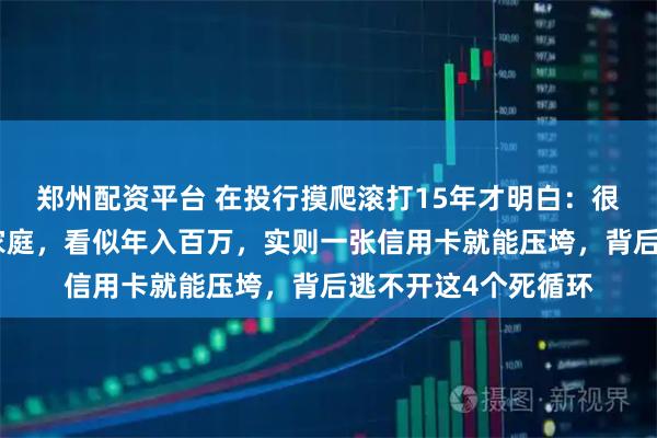 郑州配资平台 在投行摸爬滚打15年才明白：很多衣着光鲜的中产家庭，看似年入百万，实则一张信用卡就能压垮，背后逃不开这4个死循环
