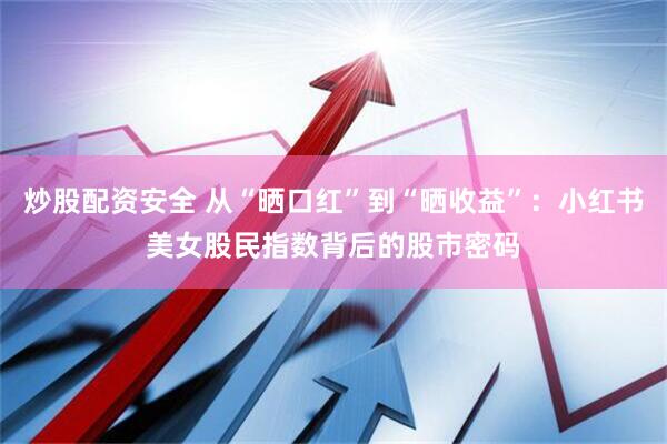 炒股配资安全 从“晒口红”到“晒收益”：小红书美女股民指数背后的股市密码