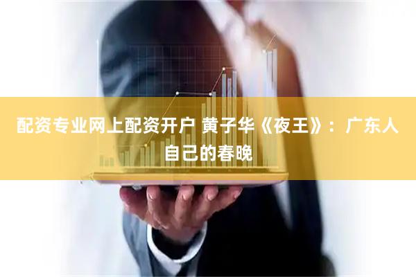 配资专业网上配资开户 黄子华《夜王》：广东人自己的春晚