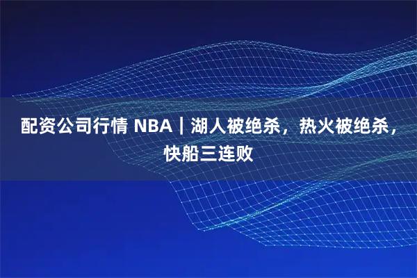 配资公司行情 NBA｜湖人被绝杀，热火被绝杀，快船三连败