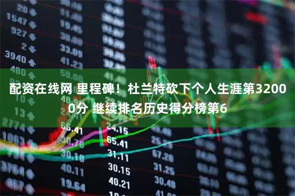 配资在线网 里程碑！杜兰特砍下个人生涯第32000分 继续排名历史得分榜第6