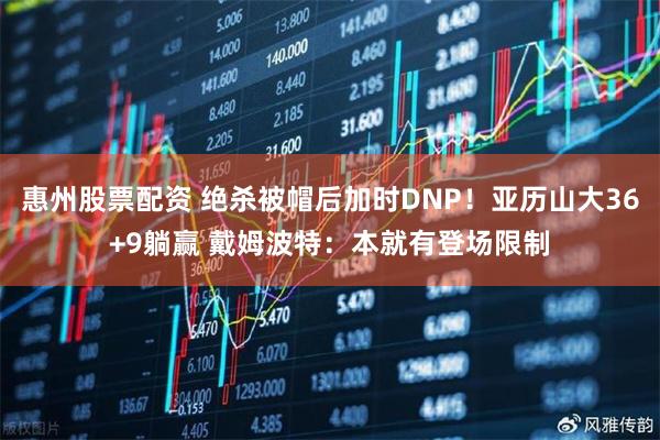 惠州股票配资 绝杀被帽后加时DNP！亚历山大36+9躺赢 戴姆波特：本就有登场限制