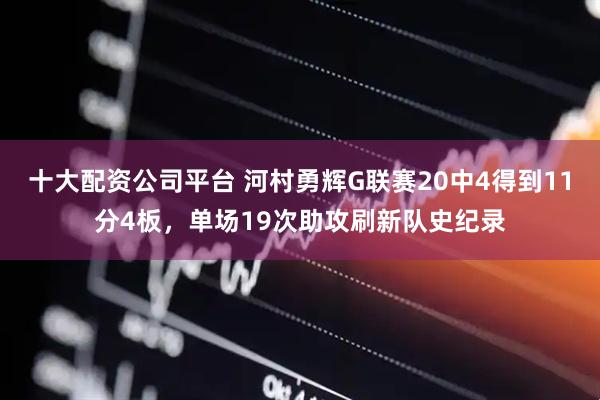 十大配资公司平台 河村勇辉G联赛20中4得到11分4板，单场19次助攻刷新队史纪录