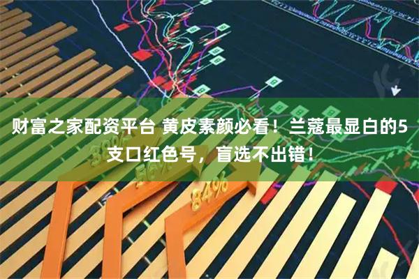 财富之家配资平台 黄皮素颜必看！兰蔻最显白的5支口红色号，盲选不出错！