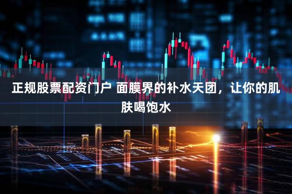 正规股票配资门户 面膜界的补水天团，让你的肌肤喝饱水