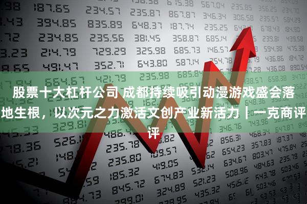 股票十大杠杆公司 成都持续吸引动漫游戏盛会落地生根，以次元之力激活文创产业新活力｜一克商评