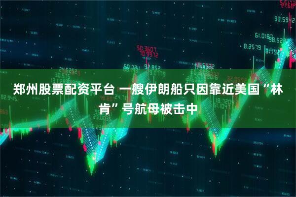 郑州股票配资平台 一艘伊朗船只因靠近美国“林肯”号航母被击中