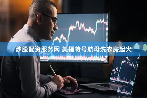 炒股配资服务网 美福特号航母洗衣房起火