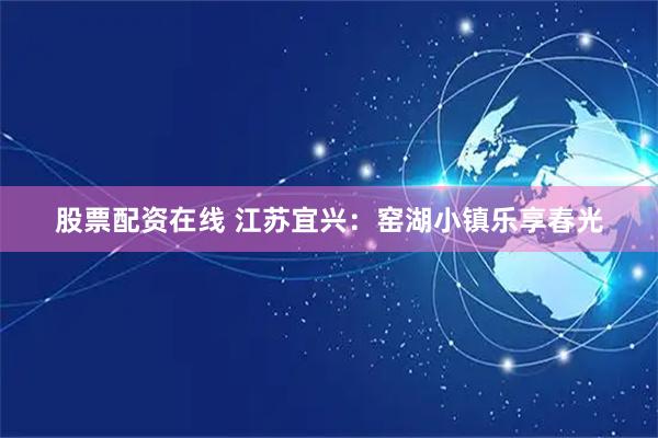 股票配资在线 江苏宜兴：窑湖小镇乐享春光