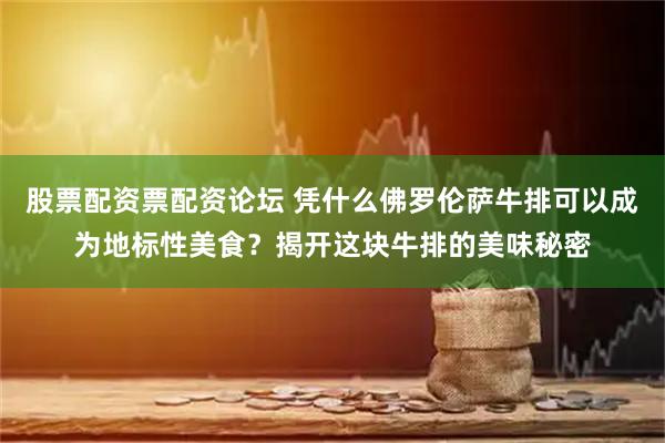 股票配资票配资论坛 凭什么佛罗伦萨牛排可以成为地标性美食？揭开这块牛排的美味秘密