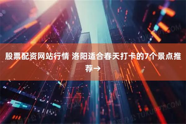 股票配资网站行情 洛阳适合春天打卡的7个景点推荐→