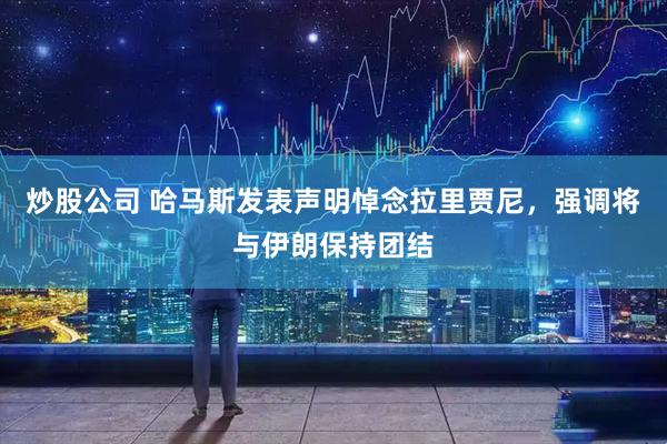 炒股公司 哈马斯发表声明悼念拉里贾尼，强调将与伊朗保持团结