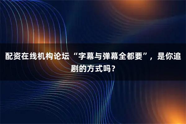 配资在线机构论坛 “字幕与弹幕全都要”，是你追剧的方式吗？