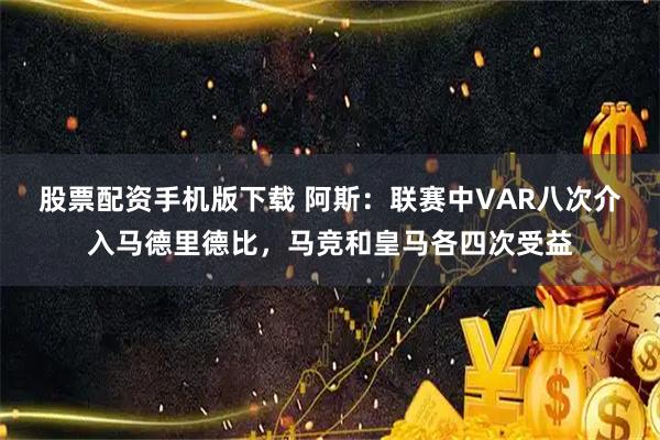 股票配资手机版下载 阿斯：联赛中VAR八次介入马德里德比，马竞和皇马各四次受益
