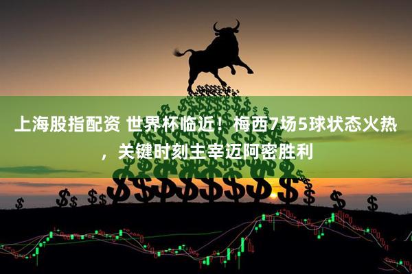 上海股指配资 世界杯临近！梅西7场5球状态火热，关键时刻主宰迈阿密胜利